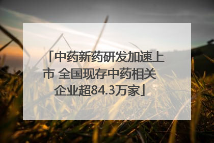 中药新药研发加速上市 全国现存中药相关企业超84.3万家