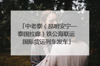 中老泰（昆明安宁—泰国拉廊）铁公海联运国际货运列车发车