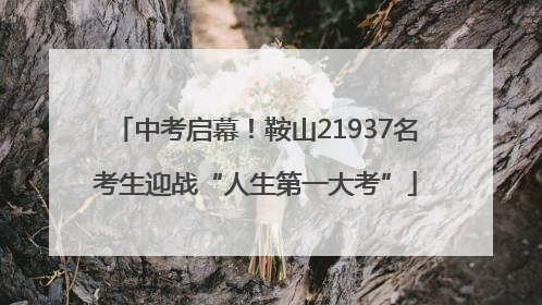 中考启幕！鞍山21937名考生迎战“人生第一大考”