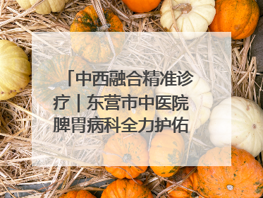 中西融合精准诊疗｜东营市中医院脾胃病科全力护佑脾胃健康