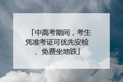 中高考期间，考生凭准考证可优先安检、免费坐地铁