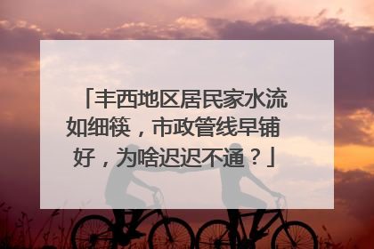 丰西地区居民家水流如细筷，市政管线早铺好，为啥迟迟不通？