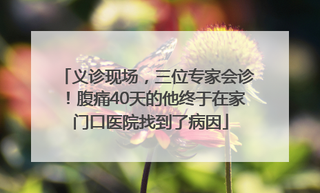 义诊现场，三位专家会诊！腹痛40天的他终于在家门口医院找到了病因