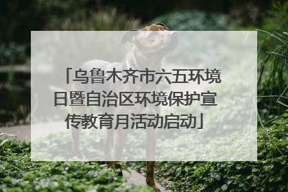 乌鲁木齐市六五环境日暨自治区环境保护宣传教育月活动启动