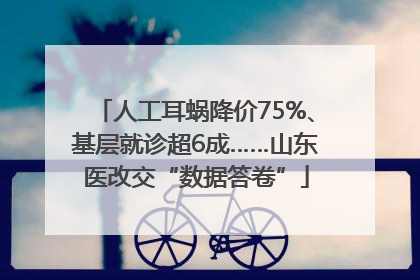 人工耳蜗降价75%、基层就诊超6成……山东医改交“数据答卷”