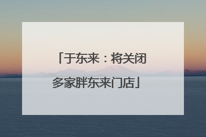 于东来：将关闭多家胖东来门店