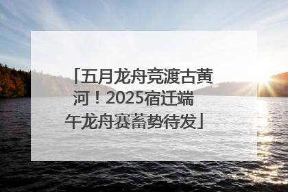 五月龙舟竞渡古黄河！2025宿迁端午龙舟赛蓄势待发