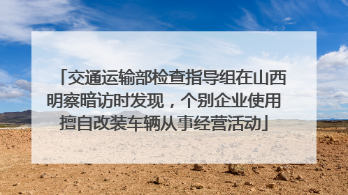 交通运输部检查指导组在山西明察暗访时发现，个别企业使用擅自改装车辆从事经营活动