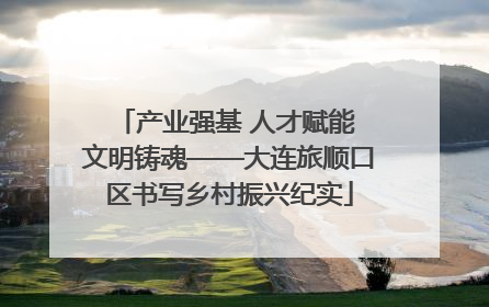 产业强基 人才赋能 文明铸魂——大连旅顺口区书写乡村振兴纪实