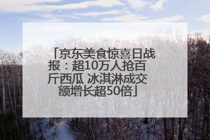 京东美食惊喜日战报：超10万人抢百斤西瓜 冰淇淋成交额增长超50倍