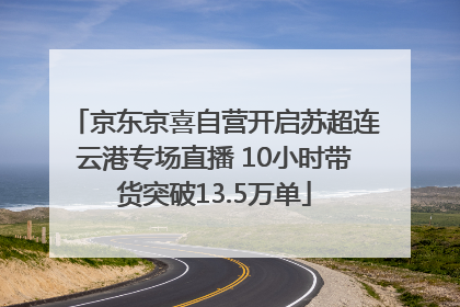 京东京喜自营开启苏超连云港专场直播 10小时带货突破13.5万单