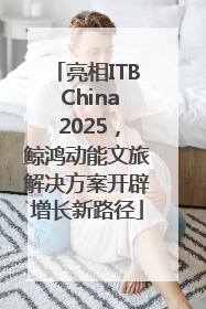 亮相ITB China 2025，鲸鸿动能文旅解决方案开辟增长新路径