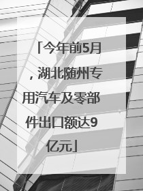 今年前5月，湖北随州专用汽车及零部件出口额达9亿元