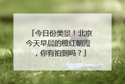 今日份美景！北京今天早晨的橙红朝霞，你有拍到吗？