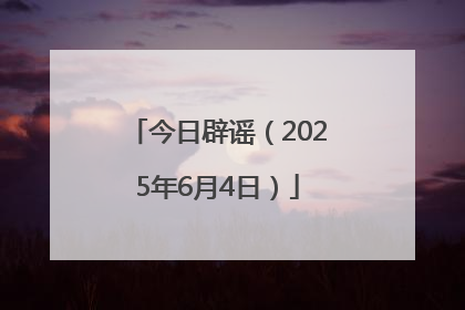 今日辟谣（2025年6月4日）