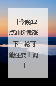 今晚12点油价微涨 下一轮可能还要上调