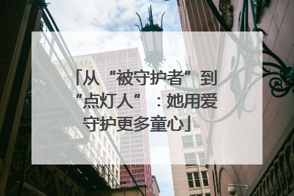 从“被守护者”到“点灯人”：她用爱守护更多童心