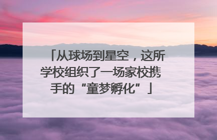 从球场到星空，这所学校组织了一场家校携手的“童梦孵化”
