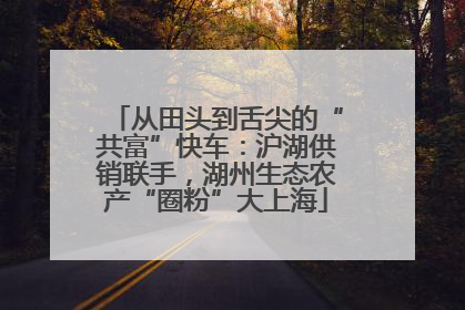 从田头到舌尖的“共富”快车：沪湖供销联手，湖州生态农产“圈粉”大上海
