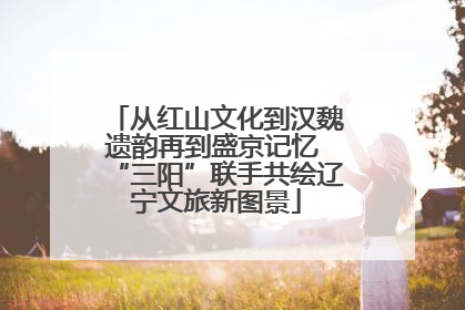 从红山文化到汉魏遗韵再到盛京记忆 “三阳”联手共绘辽宁文旅新图景