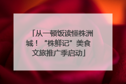 从一顿饭读懂株洲城！“株鲜记”美食文旅推广季启动