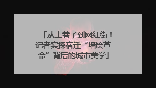 从土巷子到网红街！记者实探宿迁“墙绘革命”背后的城市美学