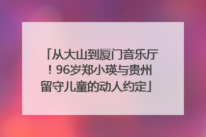 从大山到厦门音乐厅！96岁郑小瑛与贵州留守儿童的动人约定