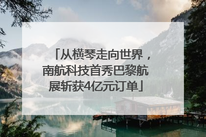 从横琴走向世界，南航科技首秀巴黎航展斩获4亿元订单