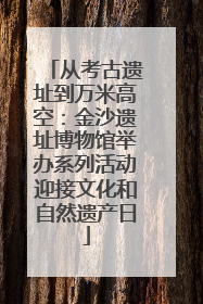 从考古遗址到万米高空：金沙遗址博物馆举办系列活动迎接文化和自然遗产日