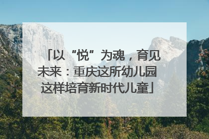 以“悦”为魂，育见未来：重庆这所幼儿园这样培育新时代儿童