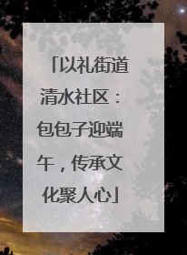 以礼街道清水社区：包包子迎端午，传承文化聚人心