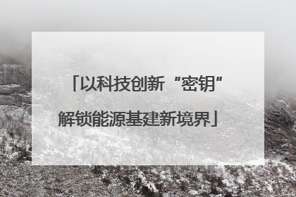 以科技创新“密钥”解锁能源基建新境界