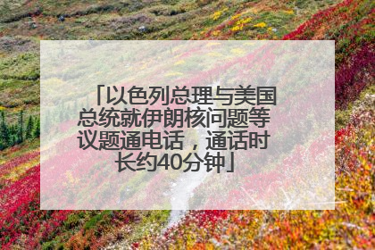 以色列总理与美国总统就伊朗核问题等议题通电话，通话时长约40分钟