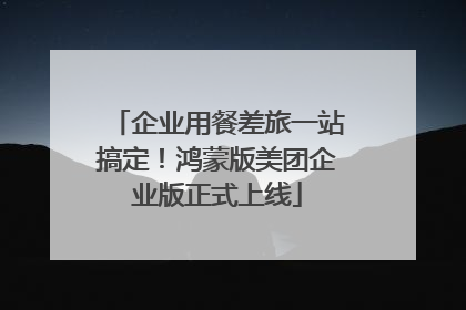 企业用餐差旅一站搞定！鸿蒙版美团企业版正式上线