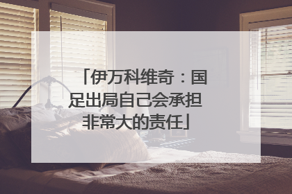 伊万科维奇：国足出局自己会承担非常大的责任