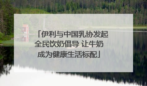 伊利与中国乳协发起全民饮奶倡导 让牛奶成为健康生活标配