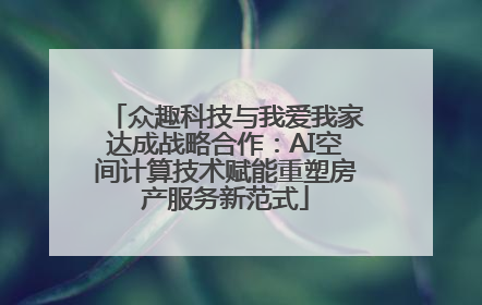 众趣科技与我爱我家达成战略合作：AI空间计算技术赋能重塑房产服务新范式