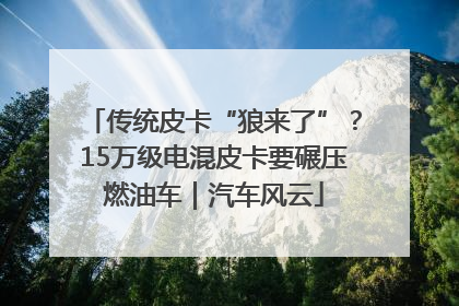 传统皮卡“狼来了”？15万级电混皮卡要碾压燃油车｜汽车风云