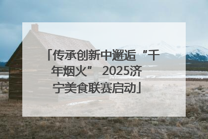传承创新中邂逅“千年烟火” 2025济宁美食联赛启动
