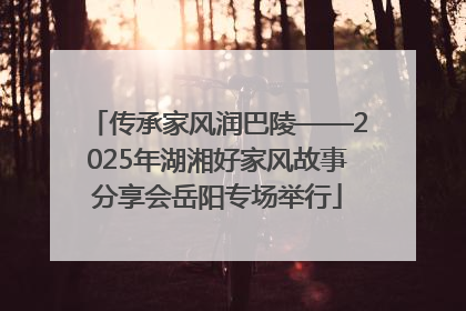 传承家风润巴陵——2025年湖湘好家风故事分享会岳阳专场举行