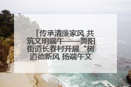 传承清廉家风 共筑文明端午——舞阳街道长春村开展“树道德新风 扬端午文化”主题活动
