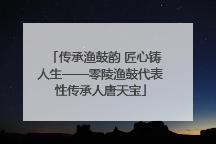 传承渔鼓韵 匠心铸人生——零陵渔鼓代表性传承人唐天宝