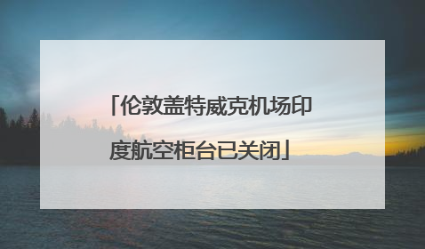 伦敦盖特威克机场印度航空柜台已关闭