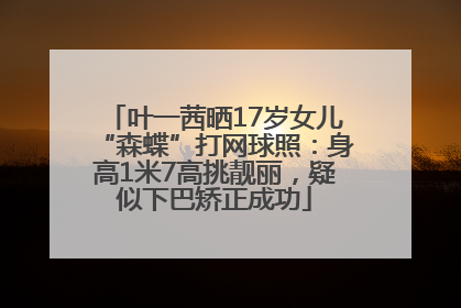 叶一茜晒17岁女儿“森蝶”打网球照：身高1米7高挑靓丽，疑似下巴矫正成功