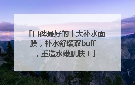 口碑最好的十大补水面膜，补水舒缓双buff，重造水嫩肌肤！