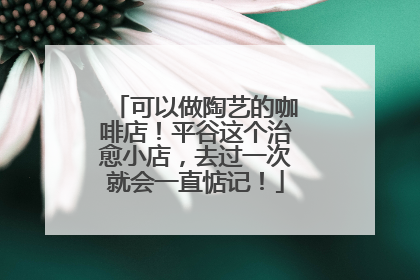 可以做陶艺的咖啡店！平谷这个治愈小店，去过一次就会一直惦记！