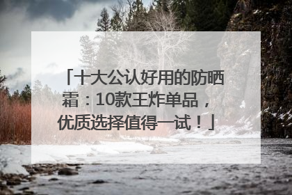 十大公认好用的防晒霜：10款王炸单品，优质选择值得一试！