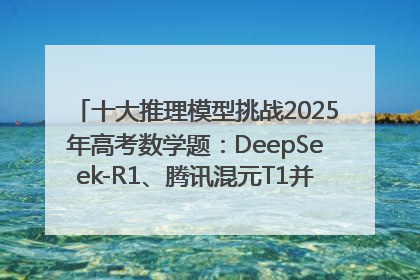 十大推理模型挑战2025年高考数学题：DeepSeek-R1、腾讯混元T1并列第一，马斯克的Grok 3遭遇“滑铁卢”