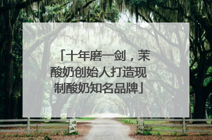 十年磨一剑，茉酸奶创始人打造现制酸奶知名品牌
