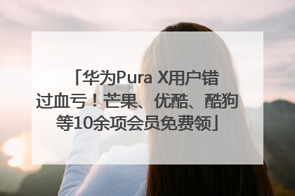 华为Pura X用户错过血亏！芒果、优酷、酷狗等10余项会员免费领